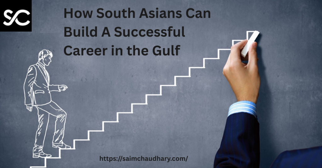 How South Asians Can Build A Successful Career in the Gulf Insights by Saim Chaudhary