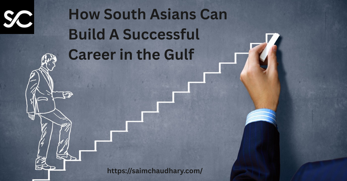 How South Asians Can Build A Successful Career in the Gulf Insights by Saim Chaudhary